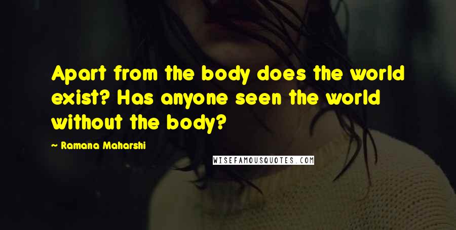 Ramana Maharshi Quotes: Apart from the body does the world exist? Has anyone seen the world without the body?