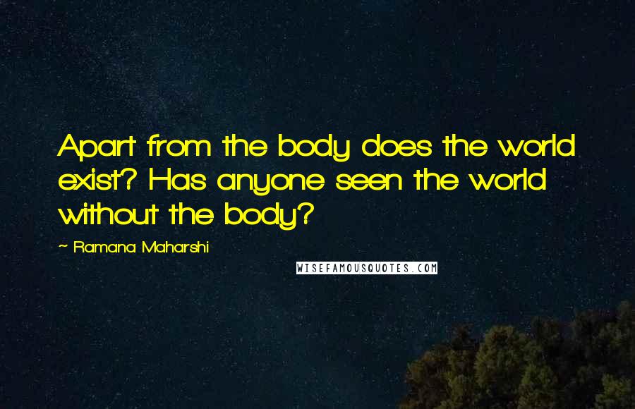 Ramana Maharshi Quotes: Apart from the body does the world exist? Has anyone seen the world without the body?