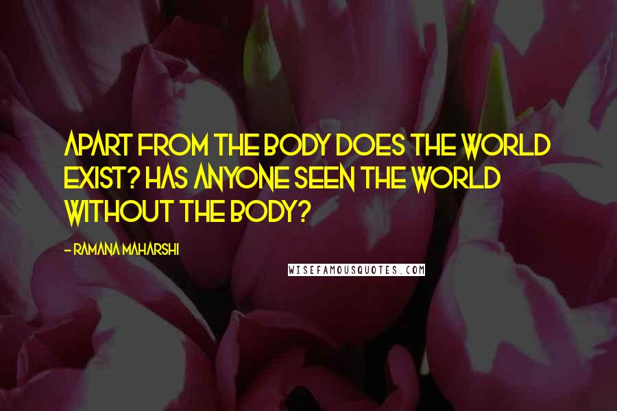 Ramana Maharshi Quotes: Apart from the body does the world exist? Has anyone seen the world without the body?