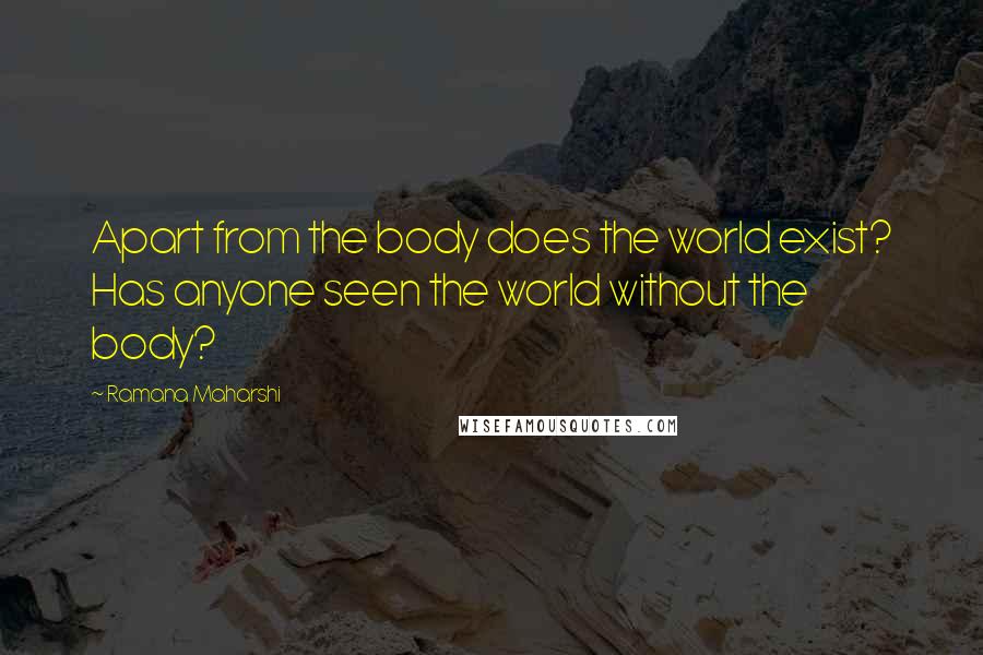 Ramana Maharshi Quotes: Apart from the body does the world exist? Has anyone seen the world without the body?