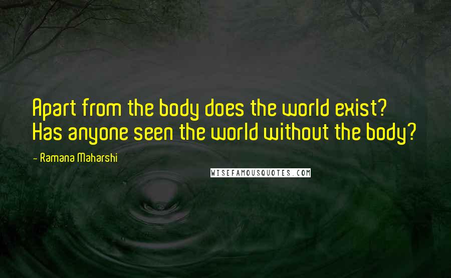 Ramana Maharshi Quotes: Apart from the body does the world exist? Has anyone seen the world without the body?