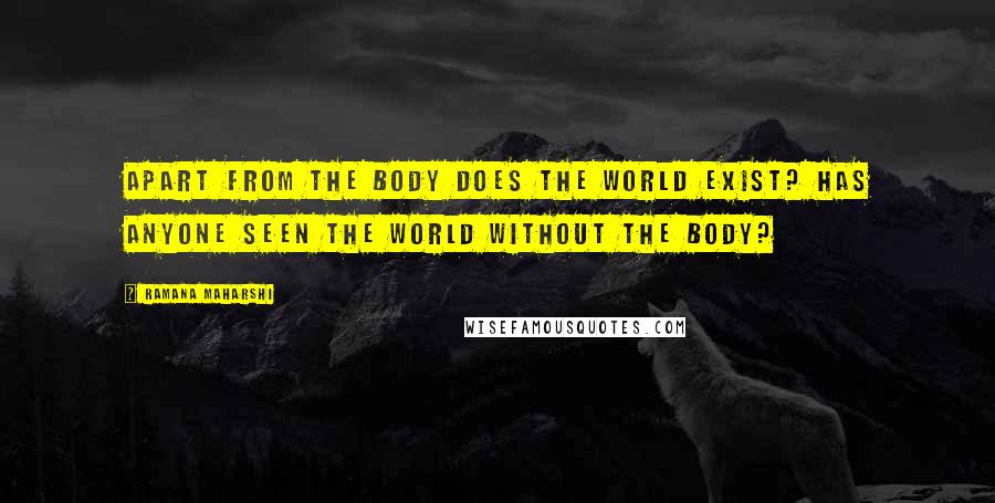 Ramana Maharshi Quotes: Apart from the body does the world exist? Has anyone seen the world without the body?