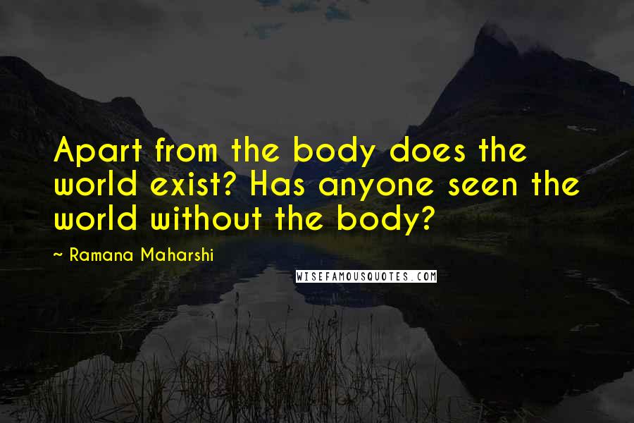 Ramana Maharshi Quotes: Apart from the body does the world exist? Has anyone seen the world without the body?