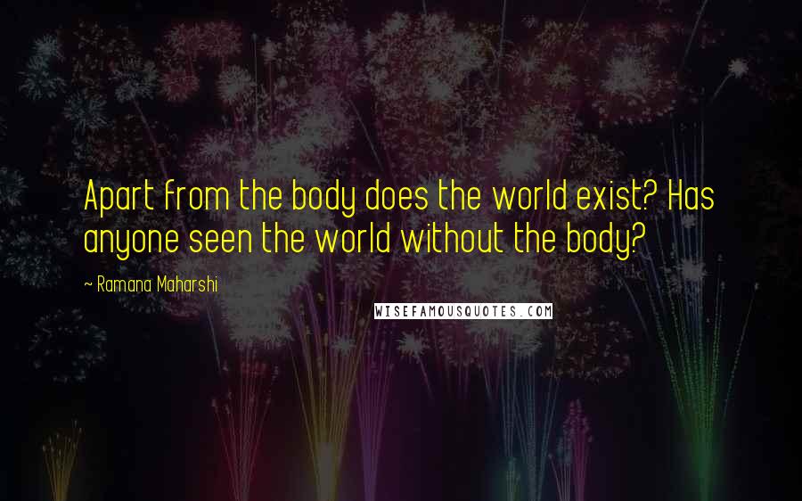 Ramana Maharshi Quotes: Apart from the body does the world exist? Has anyone seen the world without the body?