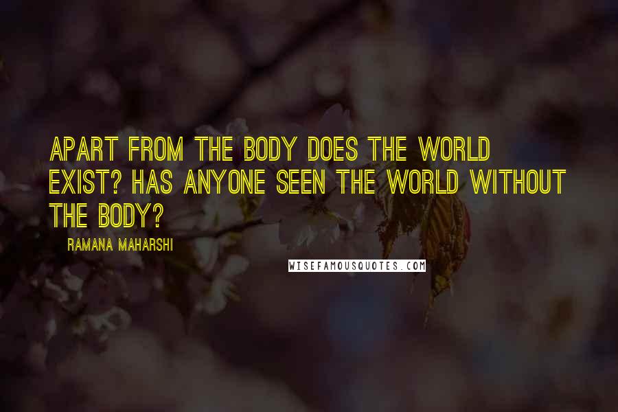 Ramana Maharshi Quotes: Apart from the body does the world exist? Has anyone seen the world without the body?