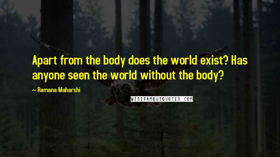 Ramana Maharshi Quotes: Apart from the body does the world exist? Has anyone seen the world without the body?