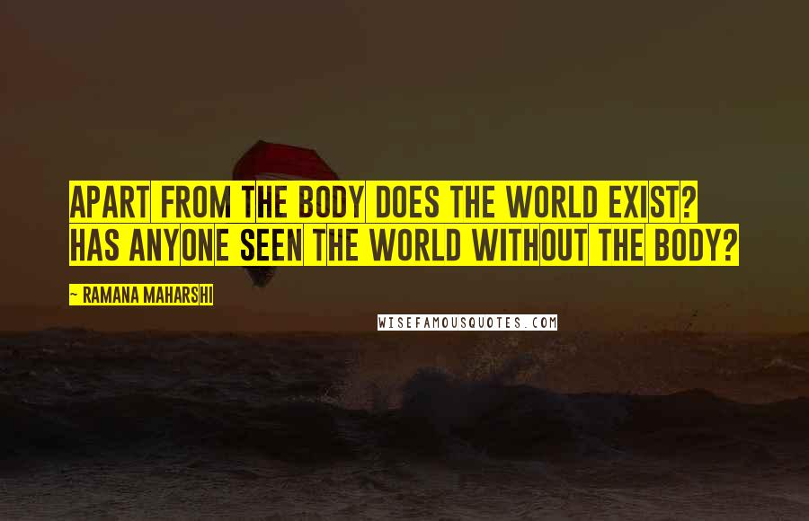 Ramana Maharshi Quotes: Apart from the body does the world exist? Has anyone seen the world without the body?
