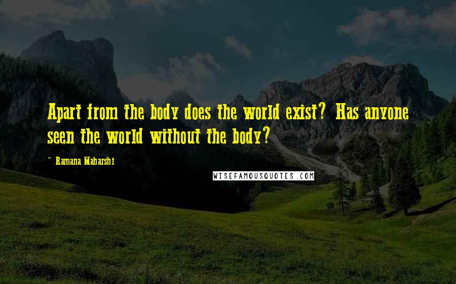 Ramana Maharshi Quotes: Apart from the body does the world exist? Has anyone seen the world without the body?