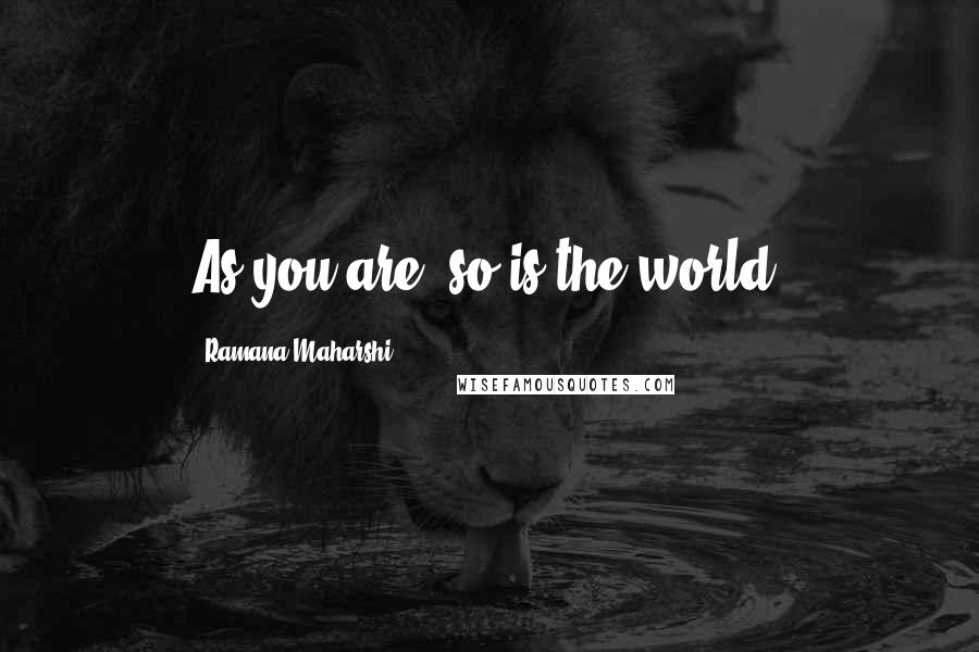 Ramana Maharshi Quotes: As you are, so is the world.