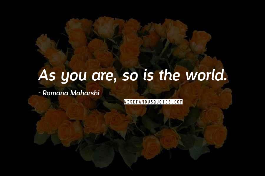 Ramana Maharshi Quotes: As you are, so is the world.