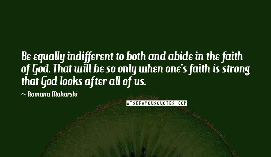 Ramana Maharshi Quotes: Be equally indifferent to both and abide in the faith of God. That will be so only when one's faith is strong that God looks after all of us.