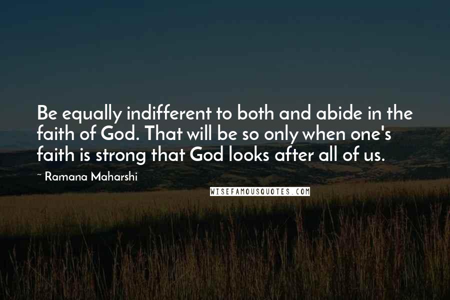 Ramana Maharshi Quotes: Be equally indifferent to both and abide in the faith of God. That will be so only when one's faith is strong that God looks after all of us.