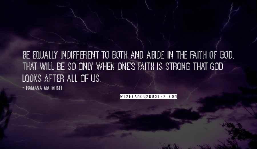 Ramana Maharshi Quotes: Be equally indifferent to both and abide in the faith of God. That will be so only when one's faith is strong that God looks after all of us.