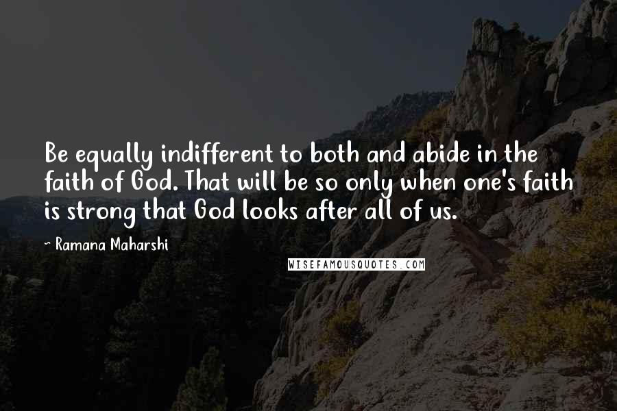 Ramana Maharshi Quotes: Be equally indifferent to both and abide in the faith of God. That will be so only when one's faith is strong that God looks after all of us.