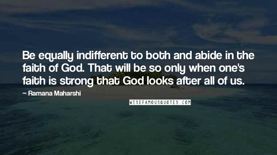 Ramana Maharshi Quotes: Be equally indifferent to both and abide in the faith of God. That will be so only when one's faith is strong that God looks after all of us.