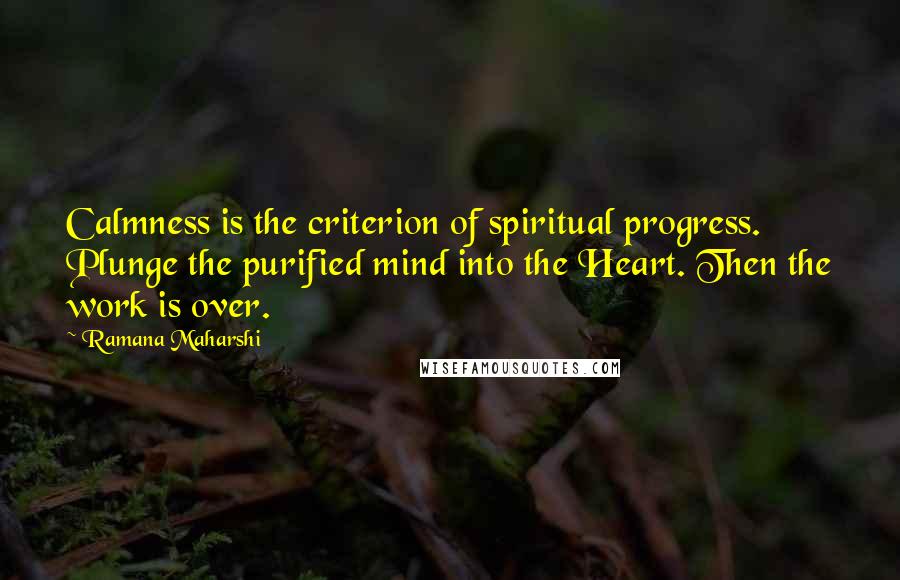 Ramana Maharshi Quotes: Calmness is the criterion of spiritual progress. Plunge the purified mind into the Heart. Then the work is over.