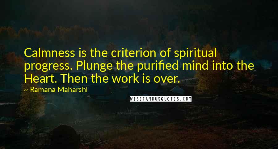 Ramana Maharshi Quotes: Calmness is the criterion of spiritual progress. Plunge the purified mind into the Heart. Then the work is over.