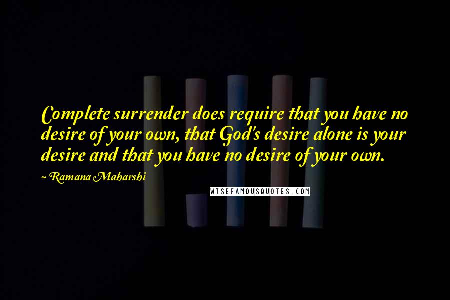 Ramana Maharshi Quotes: Complete surrender does require that you have no desire of your own, that God's desire alone is your desire and that you have no desire of your own.