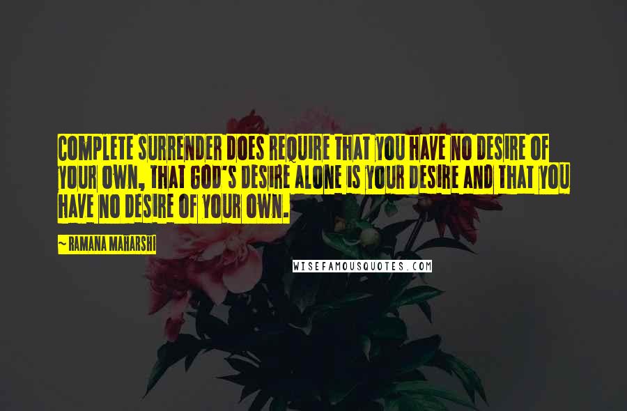 Ramana Maharshi Quotes: Complete surrender does require that you have no desire of your own, that God's desire alone is your desire and that you have no desire of your own.