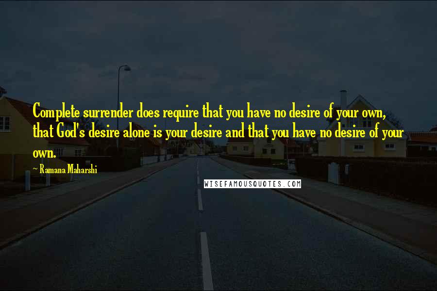 Ramana Maharshi Quotes: Complete surrender does require that you have no desire of your own, that God's desire alone is your desire and that you have no desire of your own.