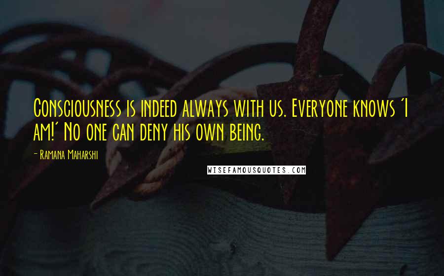 Ramana Maharshi Quotes: Consciousness is indeed always with us. Everyone knows 'I am!' No one can deny his own being.