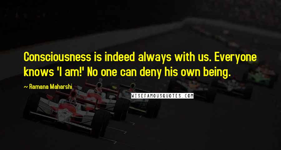 Ramana Maharshi Quotes: Consciousness is indeed always with us. Everyone knows 'I am!' No one can deny his own being.