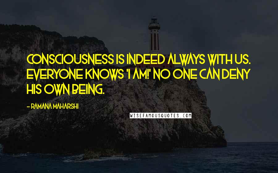 Ramana Maharshi Quotes: Consciousness is indeed always with us. Everyone knows 'I am!' No one can deny his own being.