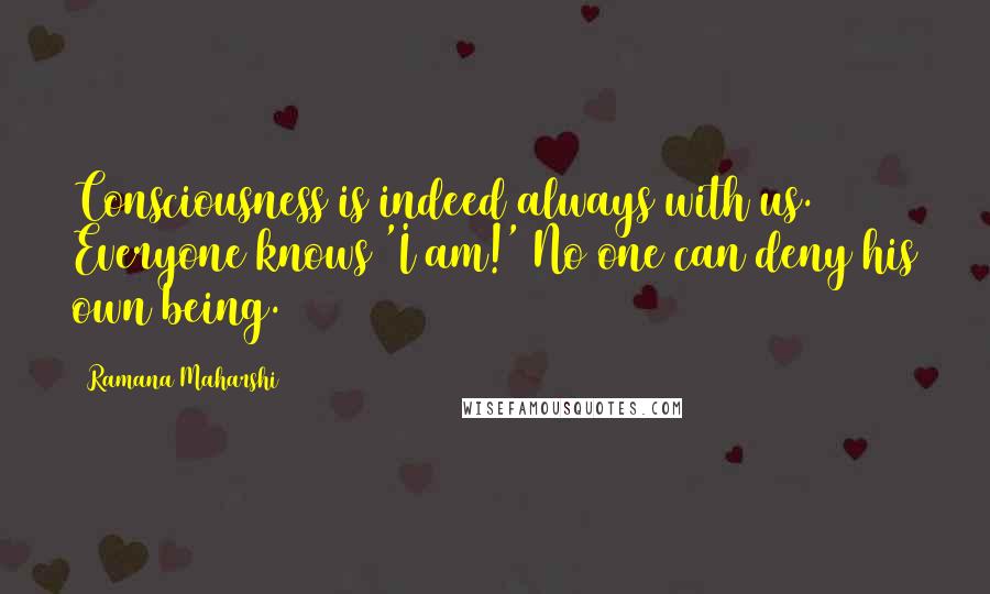 Ramana Maharshi Quotes: Consciousness is indeed always with us. Everyone knows 'I am!' No one can deny his own being.