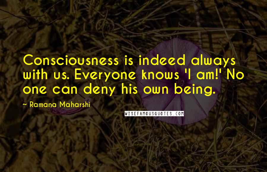 Ramana Maharshi Quotes: Consciousness is indeed always with us. Everyone knows 'I am!' No one can deny his own being.