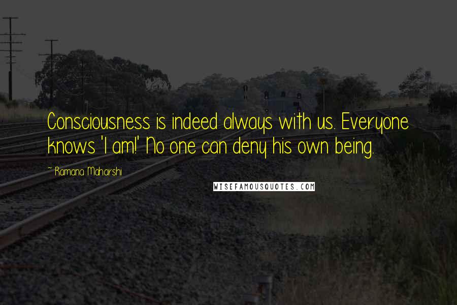 Ramana Maharshi Quotes: Consciousness is indeed always with us. Everyone knows 'I am!' No one can deny his own being.