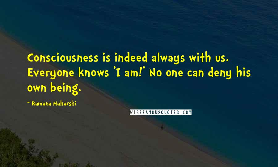 Ramana Maharshi Quotes: Consciousness is indeed always with us. Everyone knows 'I am!' No one can deny his own being.