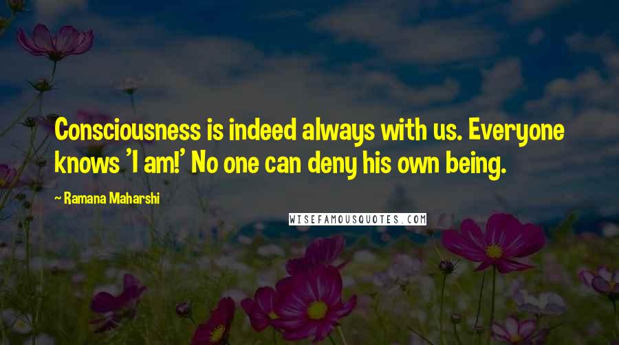 Ramana Maharshi Quotes: Consciousness is indeed always with us. Everyone knows 'I am!' No one can deny his own being.