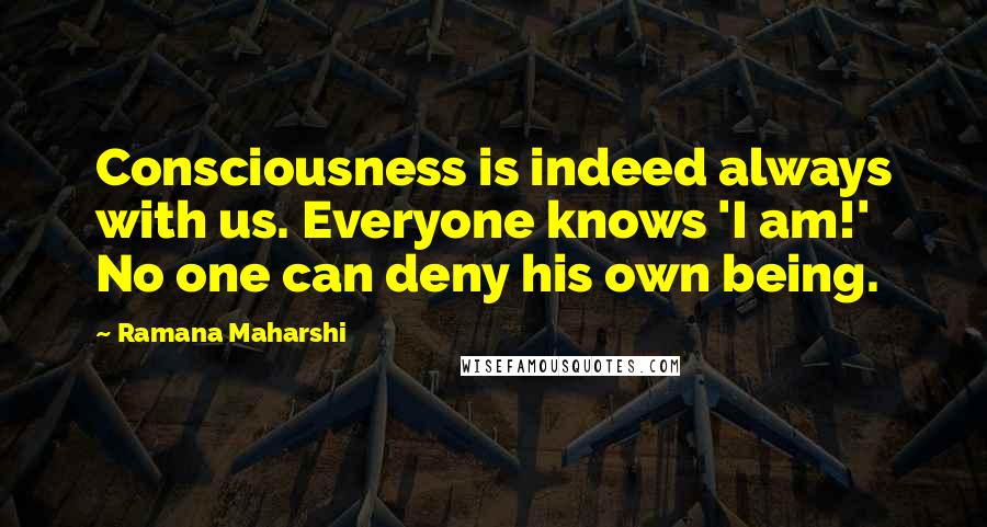 Ramana Maharshi Quotes: Consciousness is indeed always with us. Everyone knows 'I am!' No one can deny his own being.