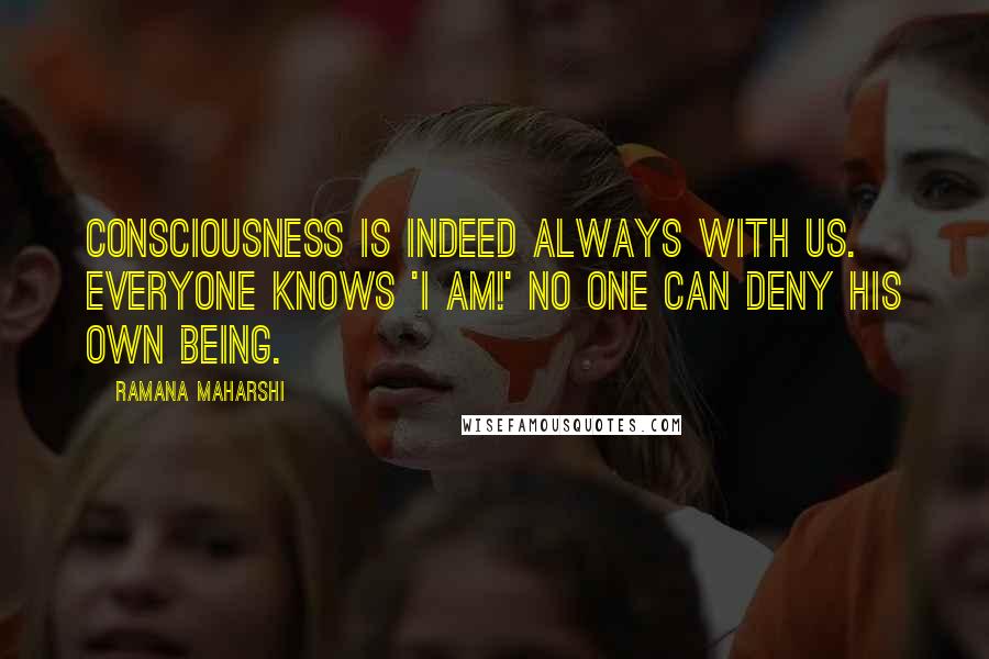 Ramana Maharshi Quotes: Consciousness is indeed always with us. Everyone knows 'I am!' No one can deny his own being.