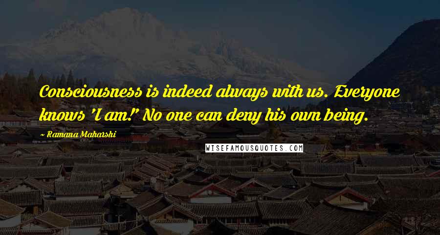 Ramana Maharshi Quotes: Consciousness is indeed always with us. Everyone knows 'I am!' No one can deny his own being.
