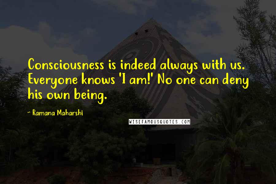 Ramana Maharshi Quotes: Consciousness is indeed always with us. Everyone knows 'I am!' No one can deny his own being.