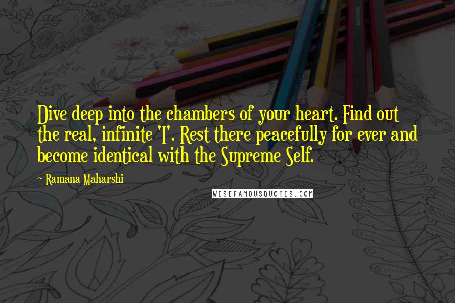 Ramana Maharshi Quotes: Dive deep into the chambers of your heart. Find out the real, infinite 'I'. Rest there peacefully for ever and become identical with the Supreme Self.