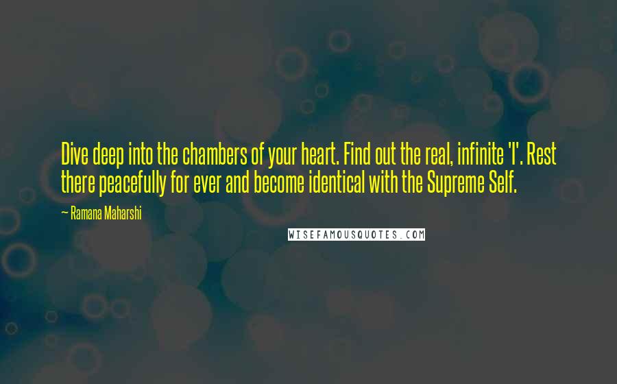 Ramana Maharshi Quotes: Dive deep into the chambers of your heart. Find out the real, infinite 'I'. Rest there peacefully for ever and become identical with the Supreme Self.