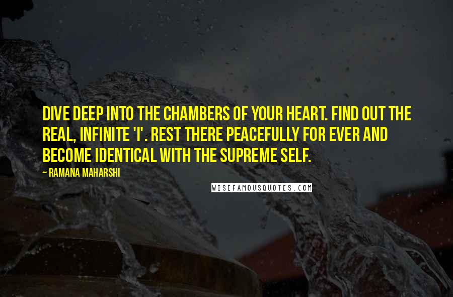 Ramana Maharshi Quotes: Dive deep into the chambers of your heart. Find out the real, infinite 'I'. Rest there peacefully for ever and become identical with the Supreme Self.