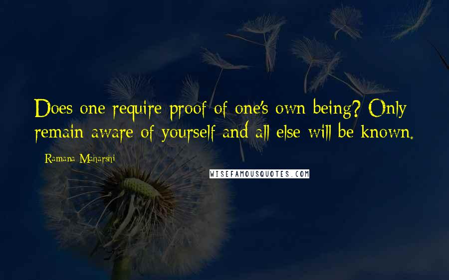 Ramana Maharshi Quotes: Does one require proof of one's own being? Only remain aware of yourself and all else will be known.