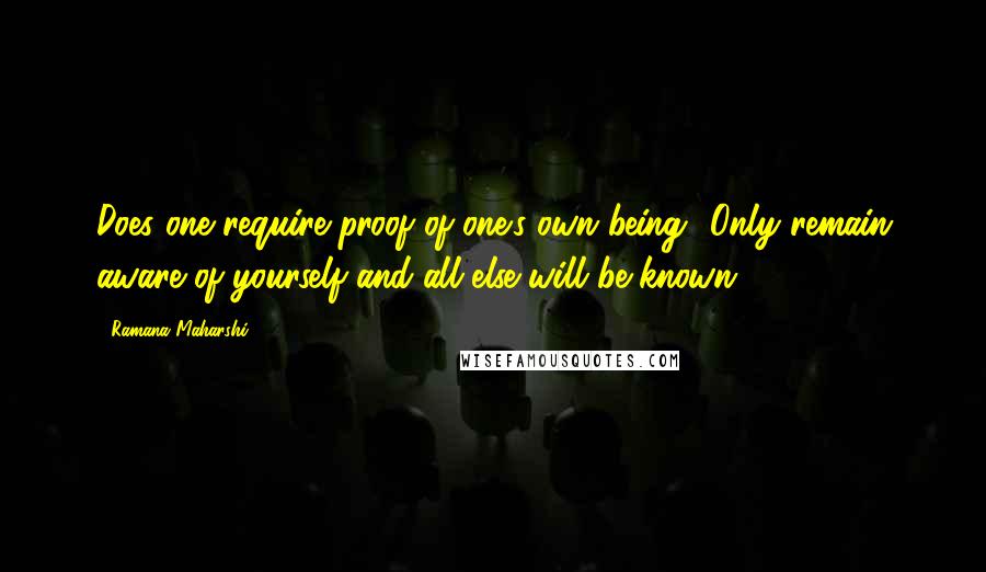 Ramana Maharshi Quotes: Does one require proof of one's own being? Only remain aware of yourself and all else will be known.