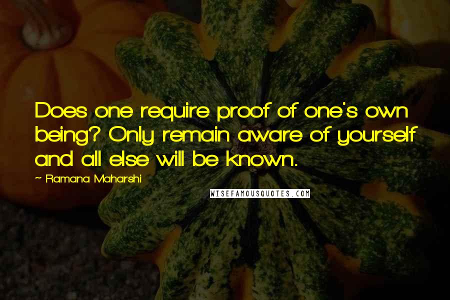 Ramana Maharshi Quotes: Does one require proof of one's own being? Only remain aware of yourself and all else will be known.