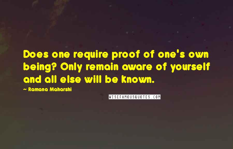 Ramana Maharshi Quotes: Does one require proof of one's own being? Only remain aware of yourself and all else will be known.