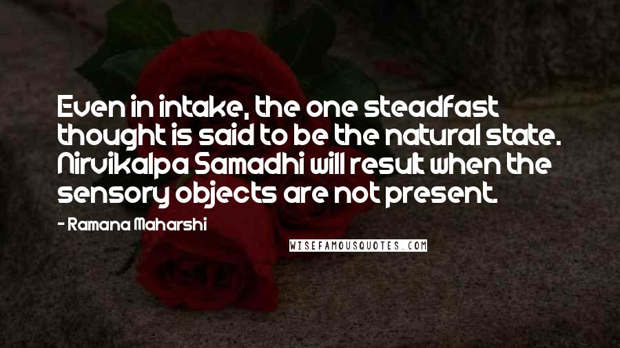 Ramana Maharshi Quotes: Even in intake, the one steadfast thought is said to be the natural state. Nirvikalpa Samadhi will result when the sensory objects are not present.