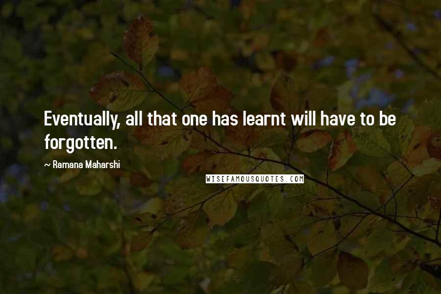 Ramana Maharshi Quotes: Eventually, all that one has learnt will have to be forgotten.