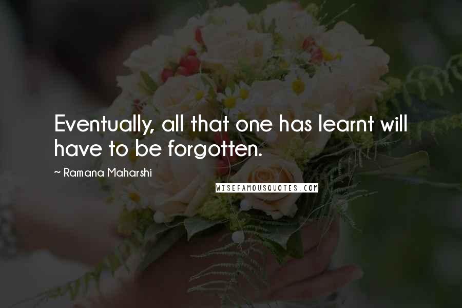 Ramana Maharshi Quotes: Eventually, all that one has learnt will have to be forgotten.