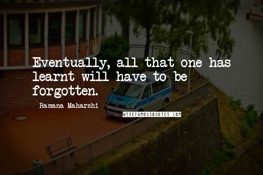 Ramana Maharshi Quotes: Eventually, all that one has learnt will have to be forgotten.