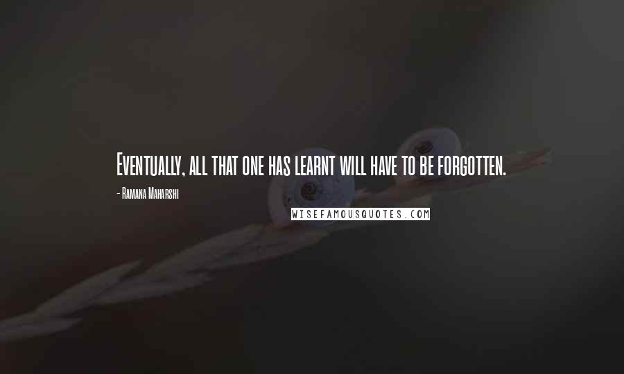 Ramana Maharshi Quotes: Eventually, all that one has learnt will have to be forgotten.