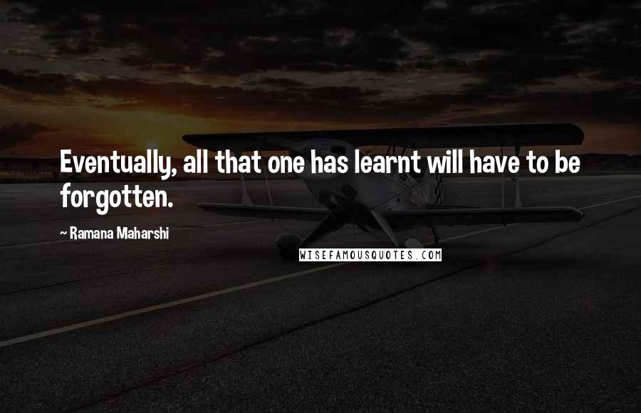 Ramana Maharshi Quotes: Eventually, all that one has learnt will have to be forgotten.