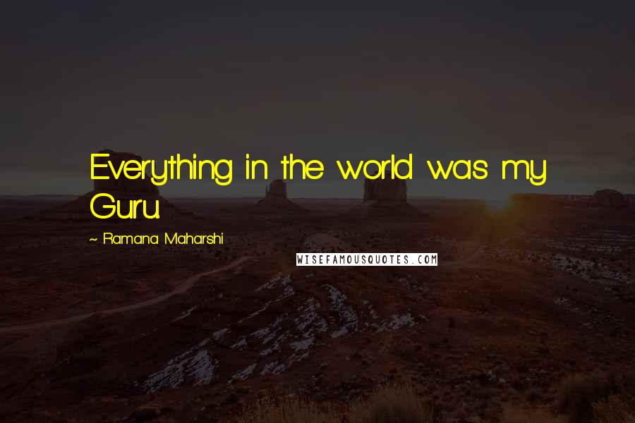 Ramana Maharshi Quotes: Everything in the world was my Guru.